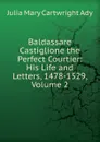 Baldassare Castiglione the Perfect Courtier: His Life and Letters, 1478-1529, Volume 2 - Julia Mary Cartwright Ady