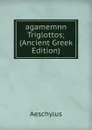 agamemnn Triglottos; (Ancient Greek Edition) - Johannes Minckwitz Aeschylus