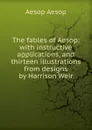 The fables of Aesop: with instructive applications, and thirteen illustrations from designs by Harrison Weir - Эзоп