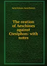The oration of Aeschines against Ctesiphon: with notes - Aeschines Aeschines