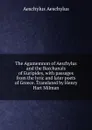 The Agamemnon of Aeschylus and the Bacchanals of Euripides, with passages from the lyric and later poets of Greece. Translated by Henry Hart Milman - Johannes Minckwitz Aeschylus