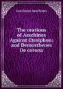 The orations of Aeschines Against Ctesiphon: and Demosthenes De corona - Aeschines Aeschines