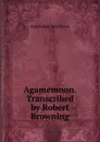 Agamemnon. Transcribed by Robert Browning - Johannes Minckwitz Aeschylus