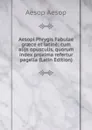 Aesopi Phrygis Fabulae graece et latine: cum alijs opusculis, quorum index proxima refertur pagella (Latin Edition) - Эзоп