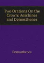 Two Orations On the Crown: Aeschines and Demosthenes - Demosthenes