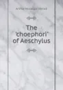 The .choephori. of Aeschylus - Arthur Woollgar Verrall