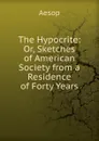 The Hypocrite: Or, Sketches of American Society from a Residence of Forty Years - Эзоп