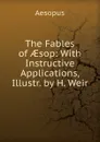 The Fables of AEsop: With Instructive Applications, Illustr. by H. Weir - Эзоп