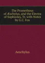 The Prometheus of AEschylus, and the Electra of Sophocles, Tr. with Notes by G.C. Fox - Johannes Minckwitz Aeschylus