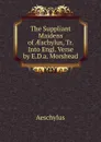 The Suppliant Maidens of AEschylus, Tr. Into Engl. Verse by E.D.a. Morshead - Johannes Minckwitz Aeschylus