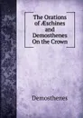 The Orations of AEschines and Demosthenes On the Crown - Demosthenes