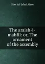 The araish-i-mahfil: or, The ornament of the assembly - Sher Ali Jafari Afsos