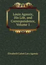 Louis Agassiz, His Life, and Correspondence, Volume 1 - Elizabeth Cabot Cary Agassiz