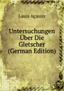 Untersuchungen Uber Die Gletscher (German Edition) - Louis Agassiz
