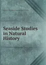 Seaside Studies in Natural History. - ELIZABETH C. ALEXAN AGASSIZ AND AGASSIZ