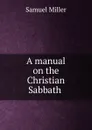 A manual on the Christian Sabbath . - Samuel Miller