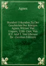 Hundert Urkunden Zu Der Geschichte Der Konigin Agnes, Wittwe Von Ungarn, 1288-1364, Von H.V. And T. Von Libenau Sic. (German Edition) - Agnes