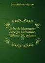 Eclectic Magazine: Foreign Literature, Volume 10;.volume 73 - John Holmes Agnew