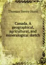 Canada. A geographical, agricultural, and mineralogical sketch - Thomas Sterry Hunt