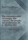 The commonwealth of Georgia. The country; the people; the productions. Pt. I.--Outline view - John T Henderson