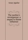 The mother.s recompense: a sequel to Home influence - Grace Aguilar