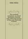 The woodland companion: or, A brief description of British trees. With some account of their uses. Illustrated by plates - John Aikin
