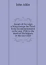 Annals of the reign of King George the Third: from its commencement in the year 1760, to the death of His Majesty in the year 1820 - John Aikin