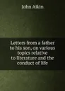 Letters from a father to his son, on various topics relative to literature and the conduct of life - John Aikin