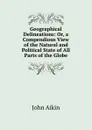 Geographical Delineations: Or, a Compendious View of the Natural and Political State of All Parts of the Globe - John Aikin