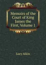 Memoirs of the Court of King James the First, Volume 1 - Lucy Aikin