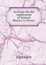 An Essay On the Application of Natural History to Poetry - John Aikin