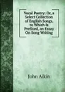 Vocal Poetry: Or, a Select Collection of English Songs. to Which Is Prefixed, an Essay On Song Writing - John Aikin