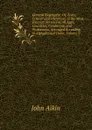General Biography: Or, Lives, Critical and Historical, of the Most Eminent Persons of All Ages, Countries, Conditions, and Professions, Arranged According to Alphabetical Order, Volume 9 - John Aikin