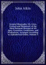 General Biography: Or, Lives, Critical and Historical, of the Most Eminent Persons of All Ages, Countries, Conditions, and Professions, Arranged According to Alphabetical Order, Volume 4 - John Aikin