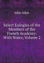 Select Eulogies of the Members of the French Academy: With Notes, Volume 2 - John Aikin