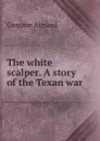 The white scalper. A story of the Texan war - Gustave Aimard