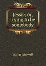 Jessie, or, trying to be somebody - Walter Aimwell