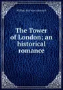 The Tower of London; an historical romance - Ainsworth William Harrison