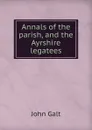 Annals of the parish, and the Ayrshire legatees - Galt John