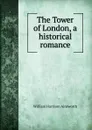 The Tower of London, a historical romance - Ainsworth William Harrison