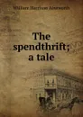 The spendthrift; a tale - Ainsworth William Harrison