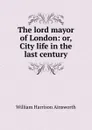 The lord mayor of London: or, City life in the last century - Ainsworth William Harrison