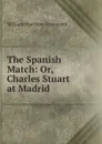 The Spanish Match: Or, Charles Stuart at Madrid - Ainsworth William Harrison