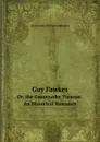 Guy Fawkes, Or, the Gunpowder Treason: An Historical Romance. Or, the Gunpowder Treason: An Historical Romance - W.H. Ainsworth