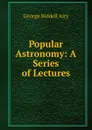 Popular Astronomy: A Series of Lectures - George Biddell Airy