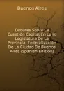 Debates Sobre La Cuestion Capital En La H. Legislatura De La Provincia: Federalizacion De La Ciudad De Buenos Aires (Spanish Edition) - Buenos Aires