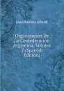 Organizacion De La Confederacion Argentina, Volume 1 (Spanish Edition) - Juan Bautista Alberdi