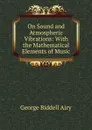 On Sound and Atmospheric Vibrations: With the Mathematical Elements of Music - George Biddell Airy
