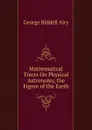 Mathematical Tracts On Physical Astronomy, the Figure of the Earth - George Biddell Airy
