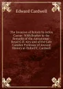 The Invasion of Britain by Julius Caesar: With Replies to the Remarks of the Astronomer-Royal G.B. Airy and of the Late Camden Professor of Ancient History at Oxford E. Cardwell. - Edward Cardwell